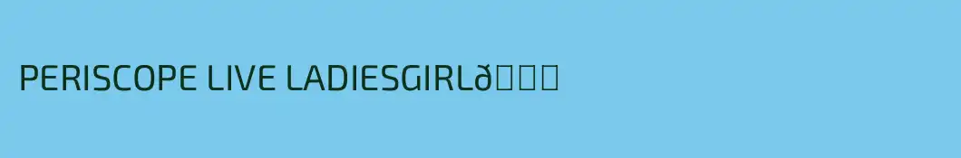 PERISCOPE LIVE LADIESGIRL💋